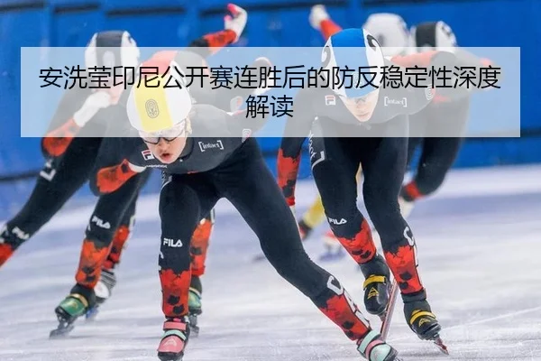安洗莹印尼公开赛连胜后的防反稳定性深度解读
